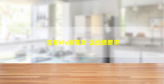 吉安ktv招聘女-无业绩要求