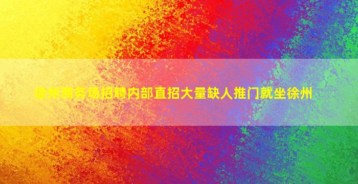 徐州商务场招聘内部直招大量缺人推门就坐徐州