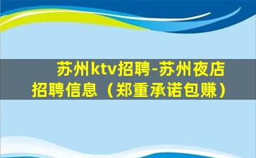 苏州ktv招聘-苏州夜店招聘信息（郑重承诺包赚）